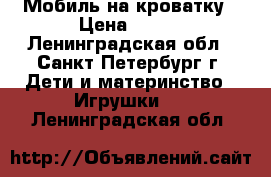 Мобиль на кроватку › Цена ­ 490 - Ленинградская обл., Санкт-Петербург г. Дети и материнство » Игрушки   . Ленинградская обл.